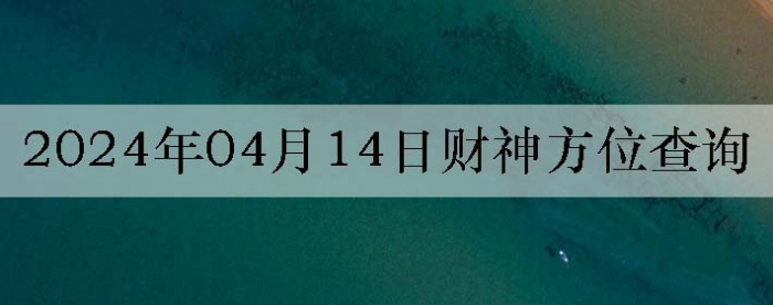 2024年4月14日财神方位查询来啦