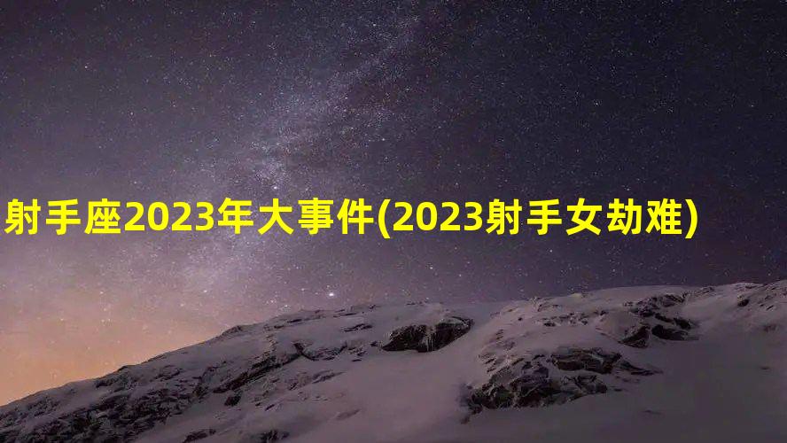 射手座2023年大事件(2023射手女劫难)