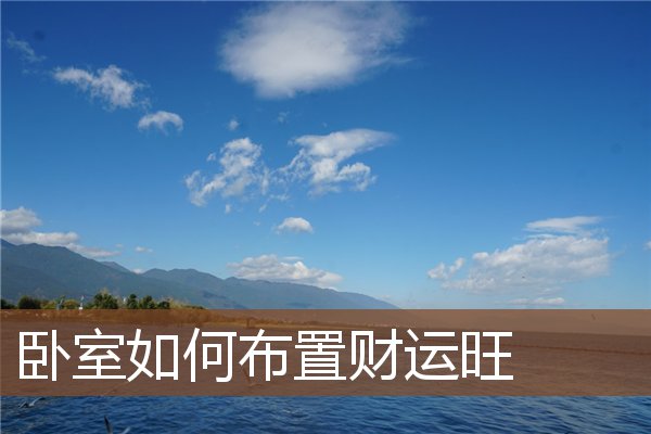 卧室风水招财|卧室的风水布局可以帮助您招财纳运，增添福气和财富！