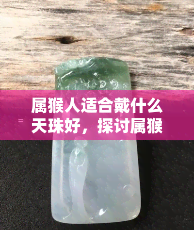 属猴人适合戴什么天珠好，探讨属猴人的幸运符：适合佩戴的天珠种类