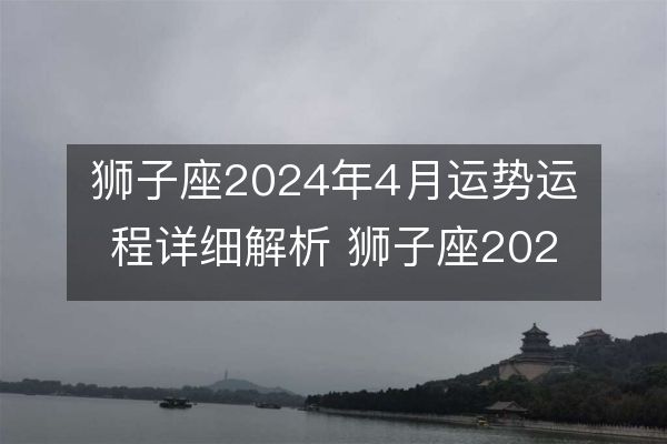 狮子座2024年4月运势运程详细解析 狮子座2024年4月运气如何