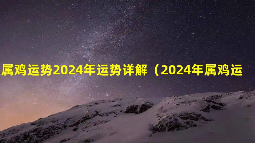 属鸡运势2024年运势详解（2024年属鸡运势深度解读）