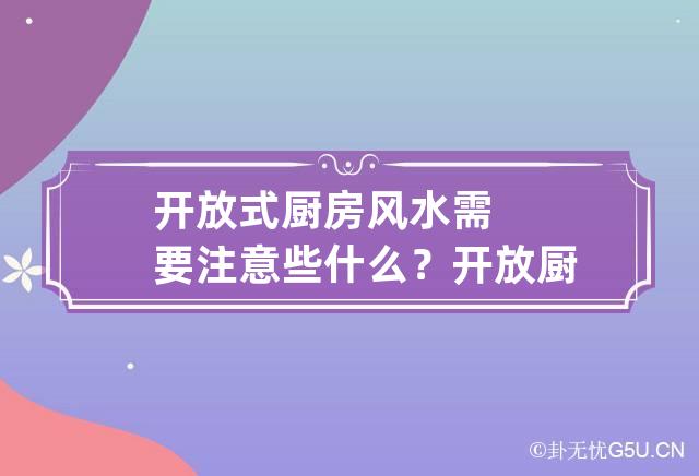 开放式厨房与风水|开放式厨房有哪些风水考量？开放式厨房的风水考量