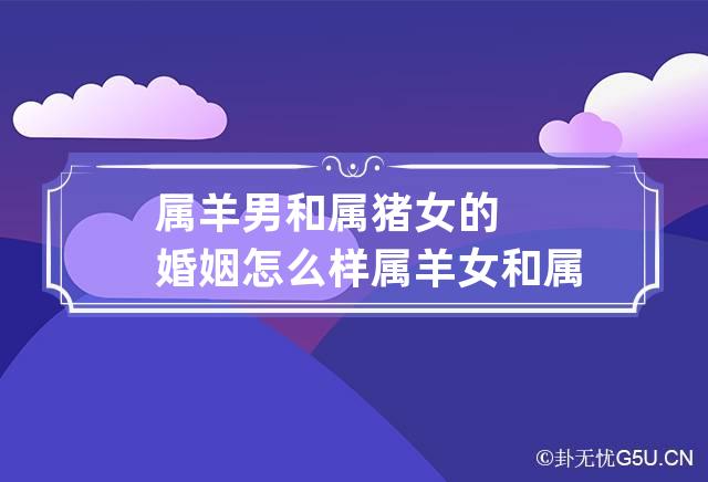 83年属猪男和91属羊女|1983年出生的男猪和1991年出生的女羊结婚怎么样？