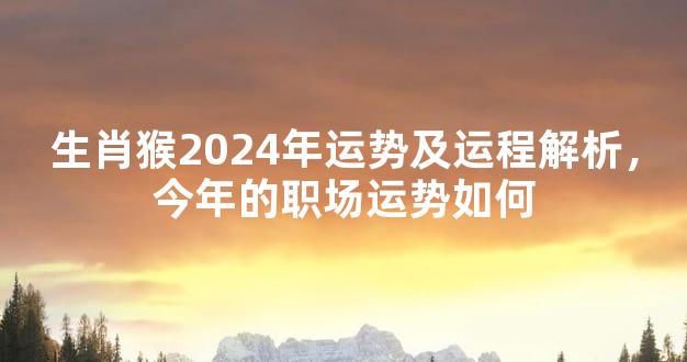 属猴2024年运势|2024年属猴人的运势分析，今年的事业运势怎么样？