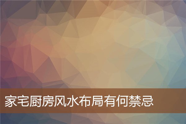 卫生间厨房布局风水禁忌|家里厨房的风水布局有哪些禁忌呢？