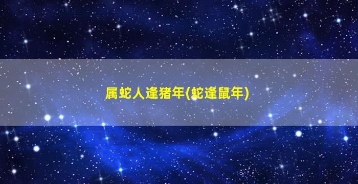 属蛇相冲的属相是什么|蛇年出生的人与哪些生肖不相配？