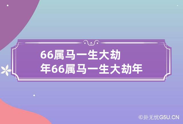 1966年属马人的命运|大家肯定知道1966年出生的属马人的寿命是多少吧，58岁以后会有什么变化呢？