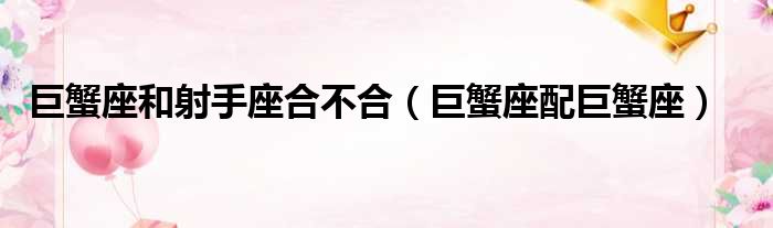 射手座和巨蟹座合不合|巨蟹座与射手座的兼容性（巨蟹座与巨蟹座）