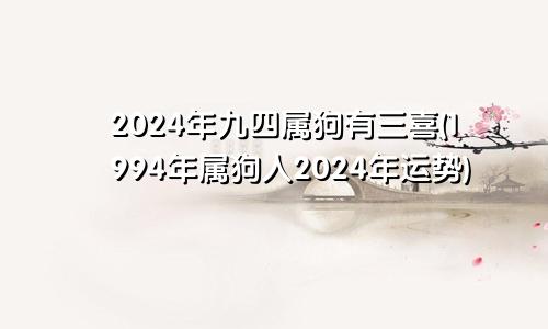 94属狗2024年有三喜(1994年属狗人2024年运势运程)