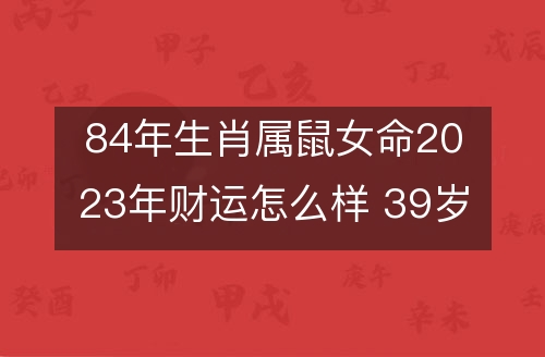 1984属鼠的财运方位|【80后】1984年属鼠人2023年整体运势、事业运势、财运、感情运势、健康运势