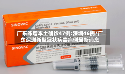 广东昨增本土确诊47例:深圳46例/广东深圳新型冠状病毒病例最新消息