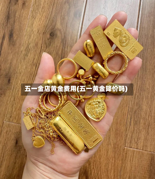五一金店黄金费用(五一黄金降价吗)-第2张图片