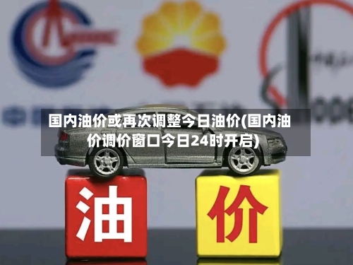 国内油价或再次调整今日油价(国内油价调价窗口今日24时开启)-第3张图片