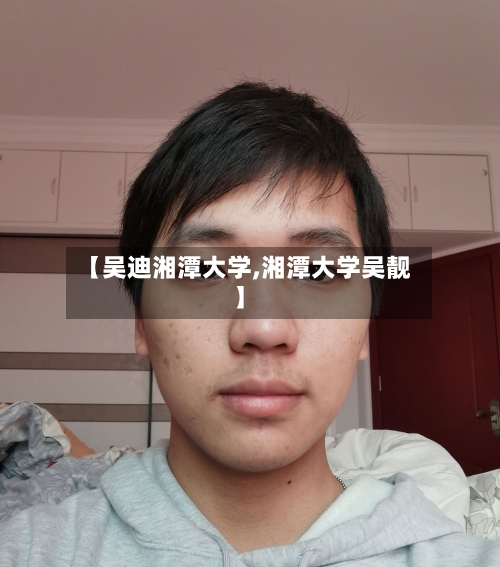 【吴迪湘潭大学,湘潭大学吴靓】-第2张图片