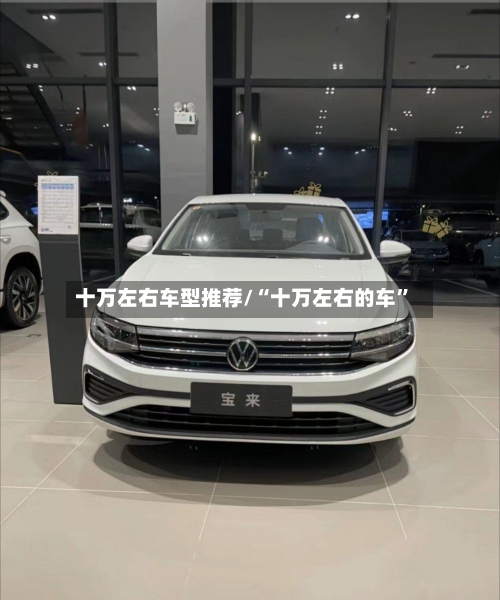 十万左右车型推荐/“十万左右的车”-第2张图片