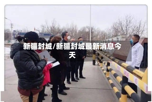 新疆封城/新疆封城最新消息今天-第2张图片