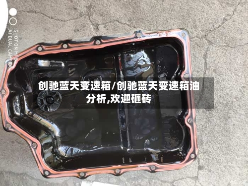 创驰蓝天变速箱/创驰蓝天变速箱油分析,欢迎砸砖