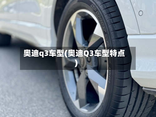 奥迪q3车型(奥迪Q3车型特点)