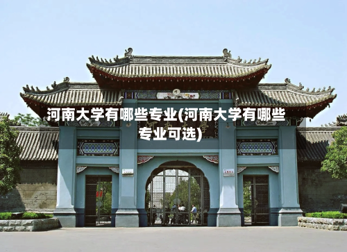河南大学有哪些专业(河南大学有哪些专业可选)-第3张图片