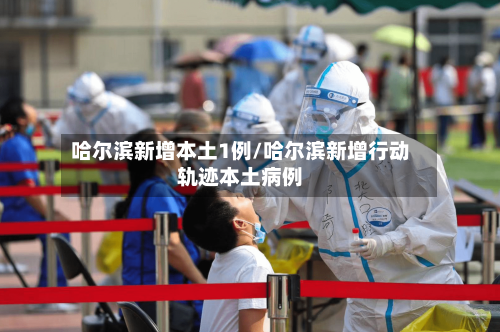 哈尔滨新增本土1例/哈尔滨新增行动轨迹本土病例