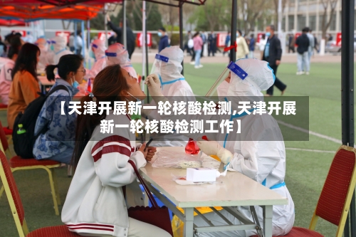 【天津开展新一轮核酸检测,天津开展新一轮核酸检测工作】-第3张图片
