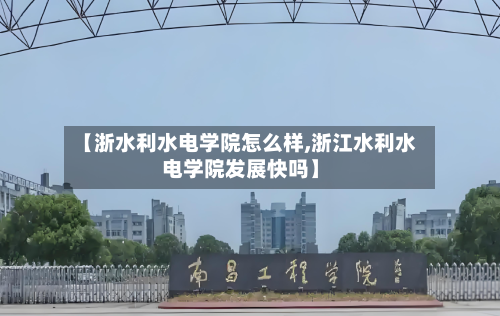 【浙水利水电学院怎么样,浙江水利水电学院发展快吗】