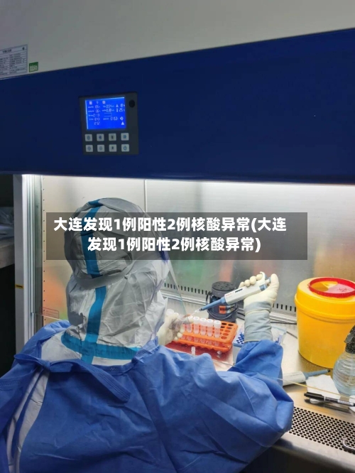 大连发现1例阳性2例核酸异常(大连发现1例阳性2例核酸异常)