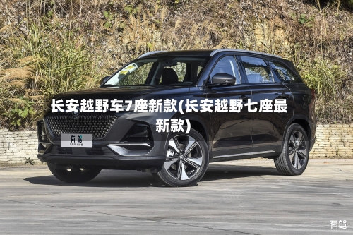 长安越野车7座新款(长安越野七座最新款)