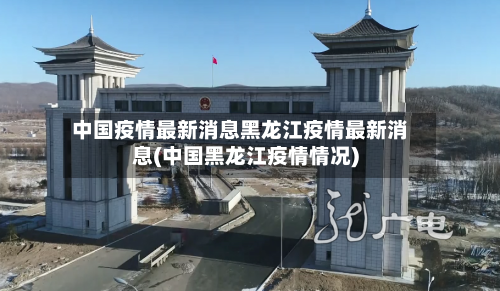 中国疫情最新消息黑龙江疫情最新消息(中国黑龙江疫情情况)