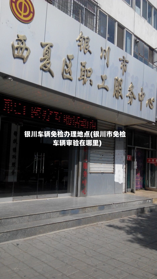 银川车辆免检办理地点(银川市免检车辆审验在哪里)