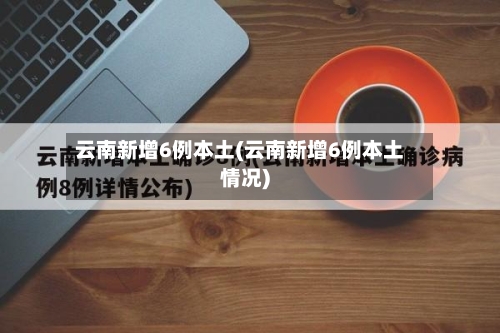 云南新增6例本土(云南新增6例本土情况)-第1张图片