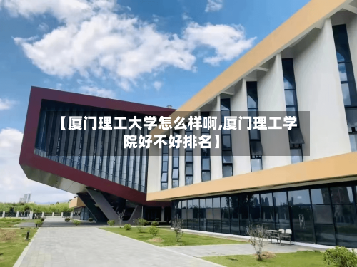 【厦门理工大学怎么样啊,厦门理工学院好不好排名】