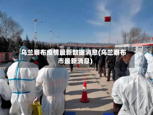 乌兰察布疫情最新数据消息(乌兰察布市最新消息)