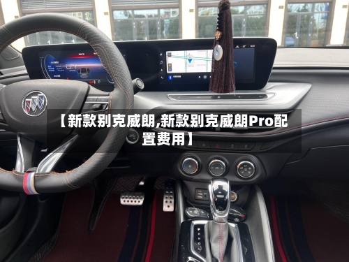 【新款别克威朗,新款别克威朗Pro配置费用】