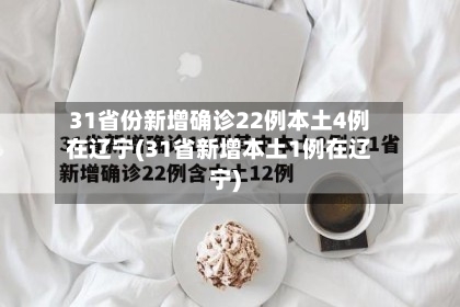 31省份新增确诊22例本土4例在辽宁(31省新增本土1例在辽宁)