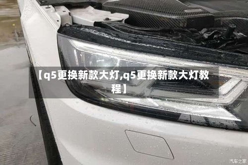 【q5更换新款大灯,q5更换新款大灯教程】-第2张图片