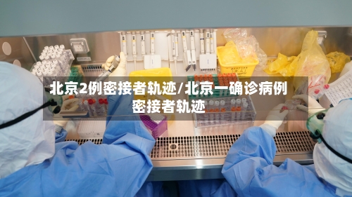 北京2例密接者轨迹/北京一确诊病例密接者轨迹
