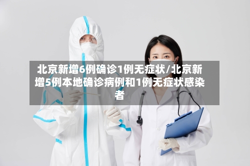 北京新增6例确诊1例无症状/北京新增5例本地确诊病例和1例无症状感染者