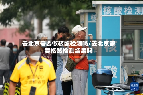 去北京需要做核酸检测吗/去北京需要核酸检测结果吗-第2张图片