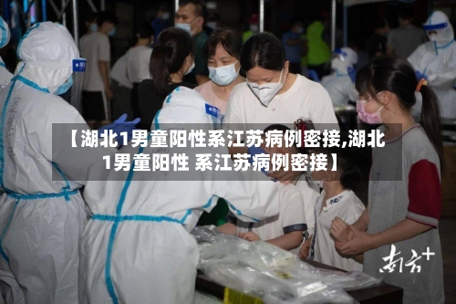 【湖北1男童阳性系江苏病例密接,湖北1男童阳性 系江苏病例密接】-第3张图片