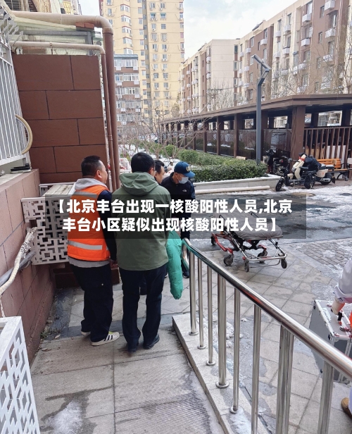 【北京丰台出现一核酸阳性人员,北京丰台小区疑似出现核酸阳性人员】