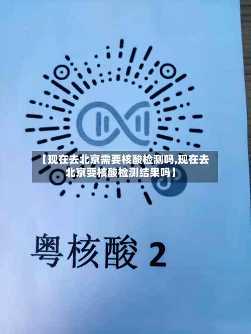 【现在去北京需要核酸检测吗,现在去北京要核酸检测结果吗】