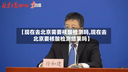 【现在去北京需要核酸检测吗,现在去北京要核酸检测结果吗】-第2张图片