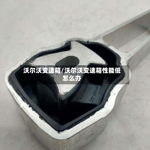 沃尔沃变速箱/沃尔沃变速箱性能低怎么办-第2张图片