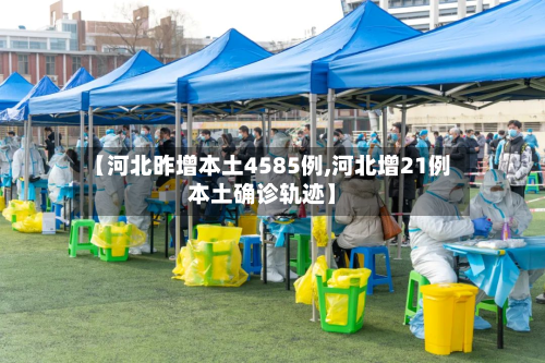 【河北昨增本土4585例,河北增21例本土确诊轨迹】