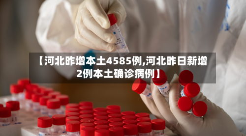 【河北昨增本土4585例,河北昨日新增2例本土确诊病例】-第2张图片
