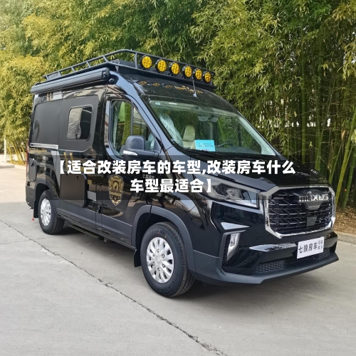 【适合改装房车的车型,改装房车什么车型最适合】