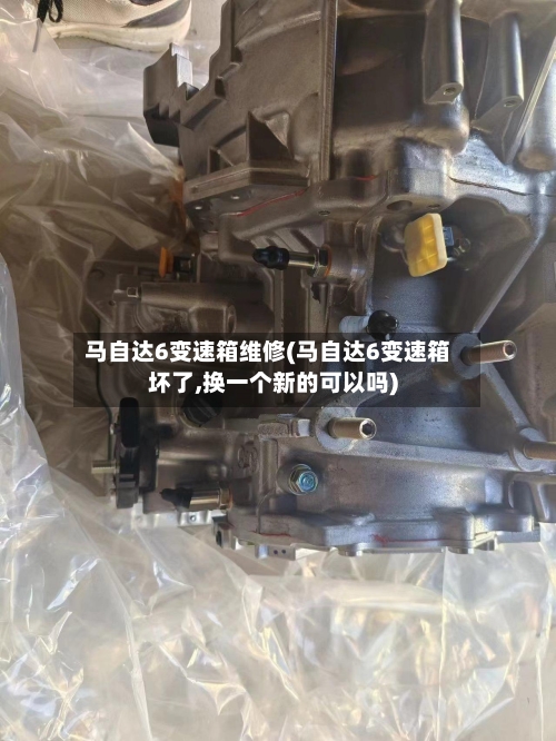 马自达6变速箱维修(马自达6变速箱坏了,换一个新的可以吗)-第1张图片