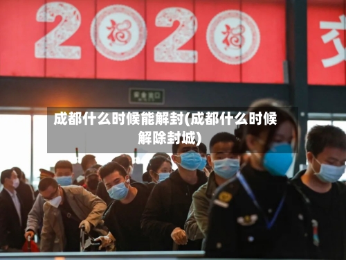 成都什么时候能解封(成都什么时候解除封城)